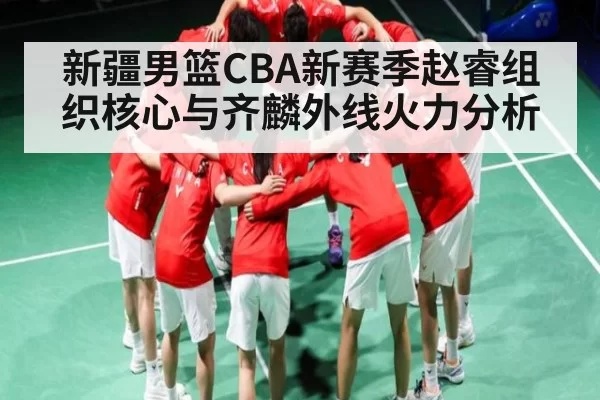 新疆男篮CBA新赛季赵睿组织核心与齐麟外线火力分析
